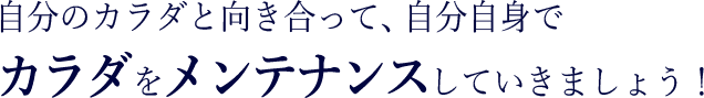 自分のカラダと向き合って、自分自身でカラダをメンテナンスしていきましょう